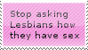 Stop Asking Lesbians How They Have Sex Stop Asking Lesbians How They Have Sex
